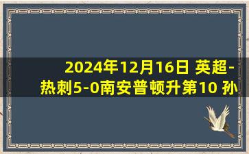 2024年12月16日 英超-热刺5-0南安普顿升第10 孙兴慜1射2传麦迪逊双响